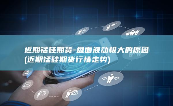 近期锰硅期货-盘面波动极大的原因 (近期锰硅期货行情走势)