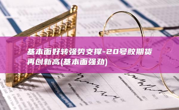 基本面好转强势支撑-20号胶期货再创新高 (基本面强劲)
