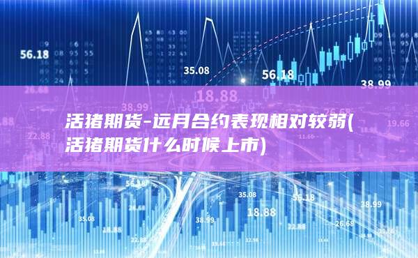 活猪期货-远月合约表现相对较弱 (活猪期货什么时候上市)