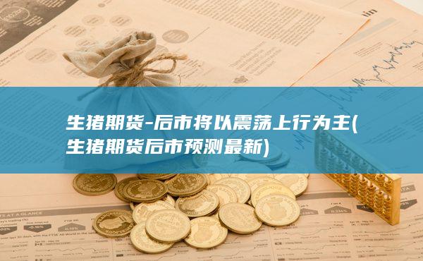 生猪期货-后市将以震荡上行为主 (生猪期货后市预测最新)