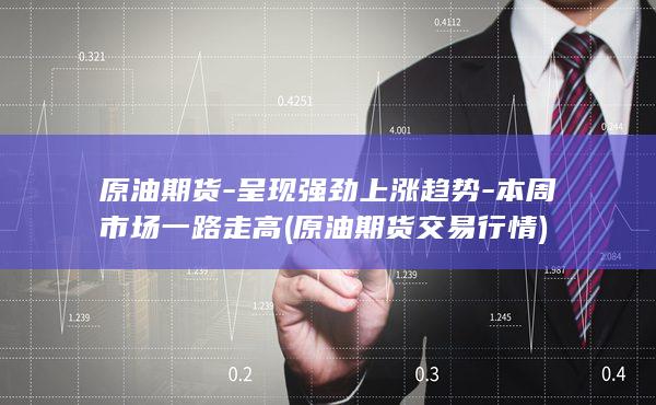 原油期货-呈现强劲上涨趋势-本周市场一路走高 (原油期货交易行