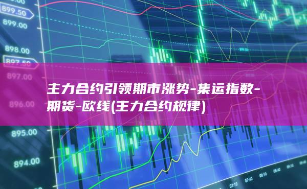 主力合约引领期市涨势-集运指数-期货-欧线 (主力合约规律)