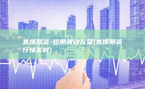 焦煤期货-短期波动在望 (焦煤期货行情实时)
