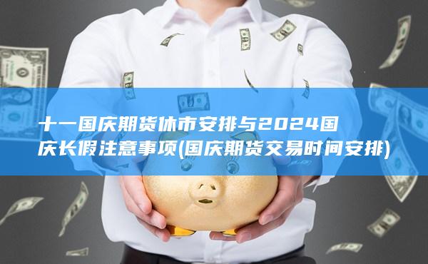 十一国庆期货休市安排与2024国庆长假注意事项 (国庆期货交易时