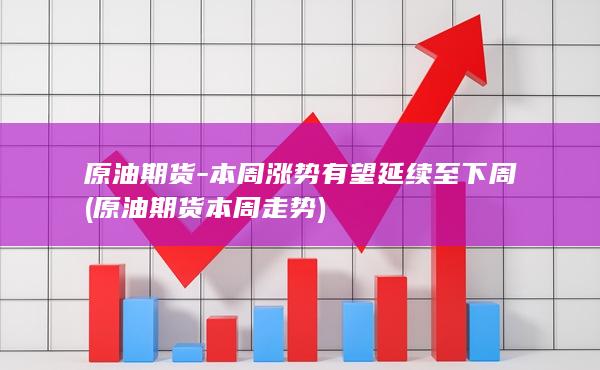 原油期货-本周涨势有望延续至下周 (原油期货本周走势)