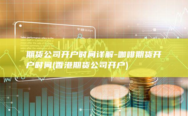 期货公司开户时间详解-咖啡期货开户时间 (香港期货公司开户