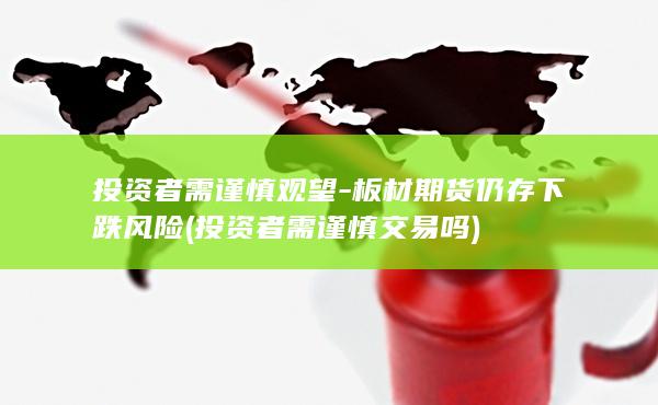 投资者需谨慎观望-板材期货仍存下跌风险 (投资者需谨慎交易吗
