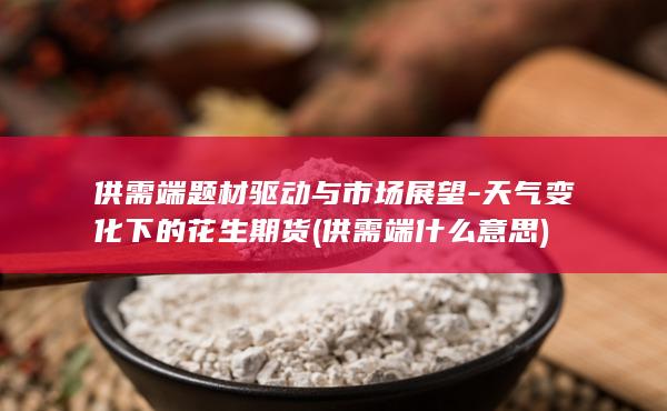 供需端题材驱动与市场展望-天气变化下的花生期货 (供需端什么