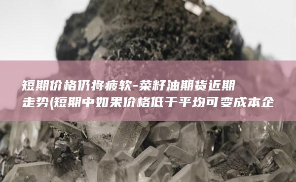短期价格仍将疲软-菜籽油期货近期走势 (短期中如果价格低于平
