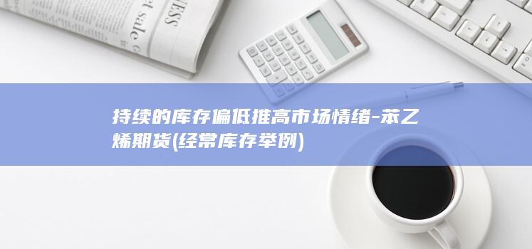持续的库存偏低推高市场情绪-苯乙烯期货 (经常库存举例)
