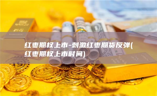 红枣期权上市-刺激红枣期货反弹 (红枣期权上市时间)