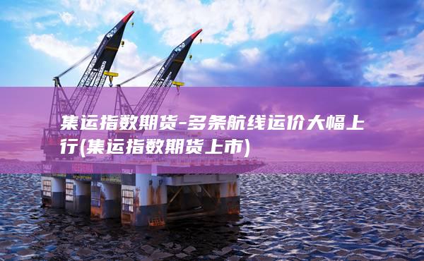 集运指数期货-多条航线运价大幅上行 (集运指数期货 上市)