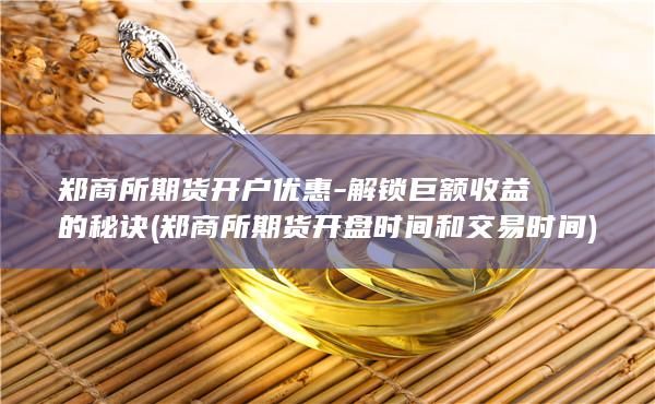 郑商所期货开户优惠-解锁巨额收益的秘诀 (郑商所期货开盘时间