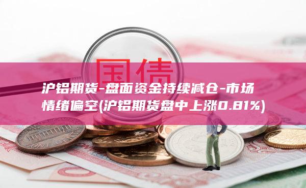 沪铝期货-盘面资金持续减仓-市场情绪偏空 (沪铝期货盘中上涨