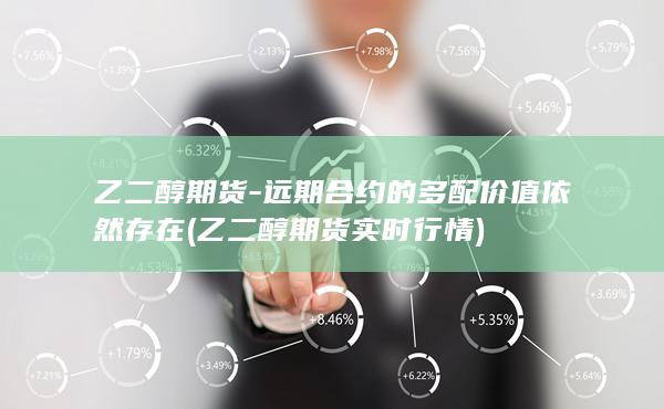 乙二醇期货-远期合约的多配价值依然存在 (乙二醇期货实时行情