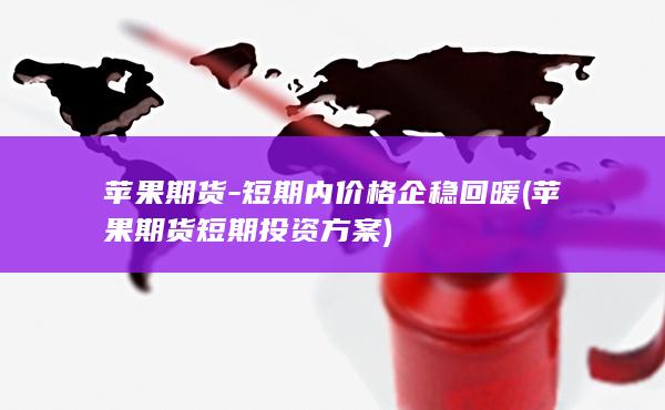 苹果期货-短期内价格企稳回暖 (苹果期货短期投资方案)