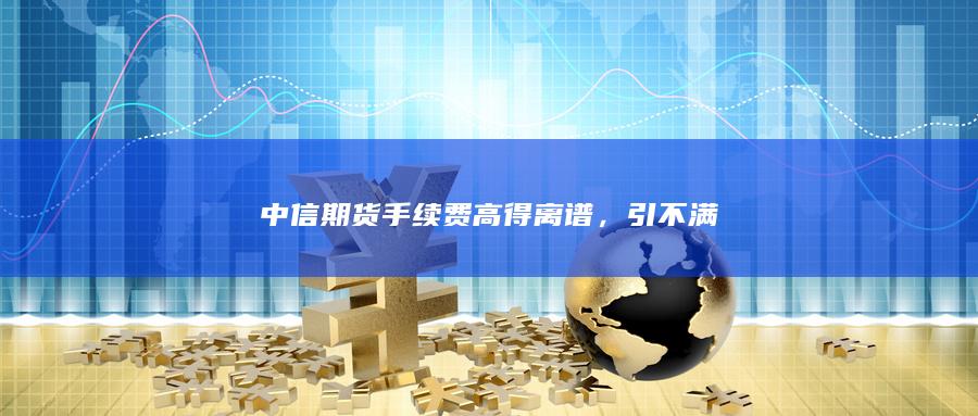 中信期货手续费高得离谱，引不满