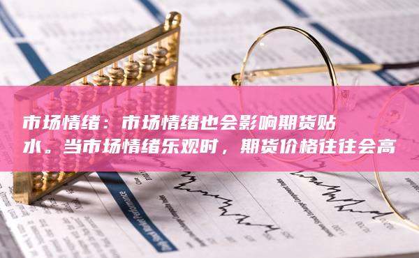 市场情绪：市场情绪也会影响期货贴水。当市场情绪乐观时，期