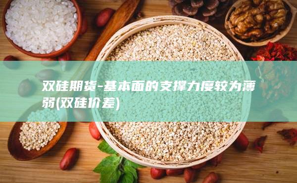 双硅期货-基本面的支撑力度较为薄弱 (双硅价差)