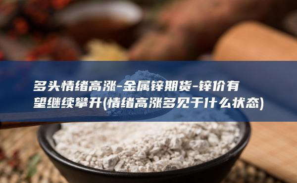 多头情绪高涨-金属锌期货-锌价有望继续攀升 (情绪高涨多见于什