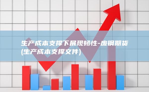 生产成本支撑下展现韧性-废钢期货 (生产成本支撑文件)