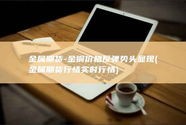 金属期货-金铜价格反弹势头显现 (金属期货行情实时行情)