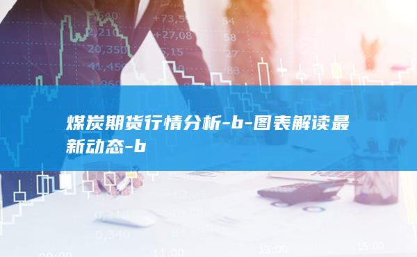 煤炭期货行情分析-b-图表解读最新动态-b