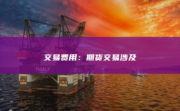 期货交易涉及的交易费用有哪些