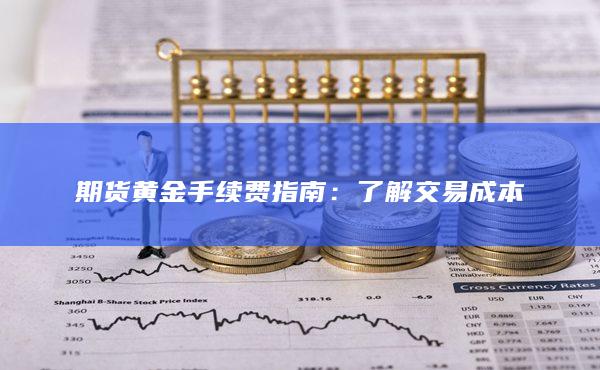 期货黄金手续费指南：了解交易成本