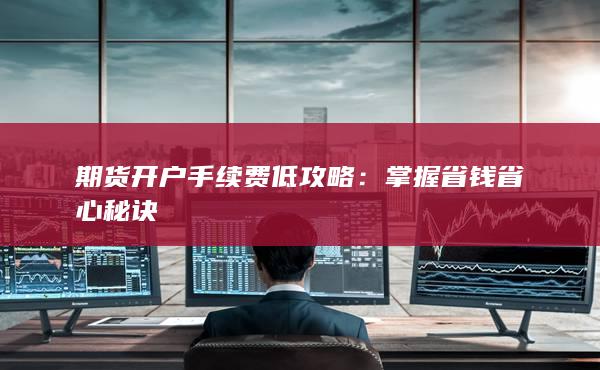 期货开户手续费低攻略：掌握省钱省心秘诀