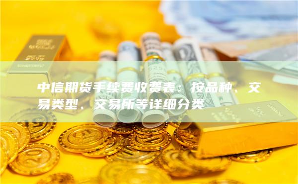 中信期货手续费收费表：按品种、交易类型、交易所等详细分类