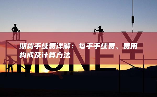 期货手续费详解：每手手续费、费用构成及计算方法