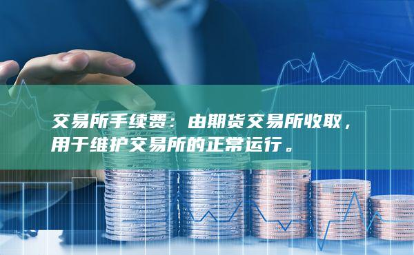 交易所手续费：由期货交易所收取，用于维护交易所的正常运行