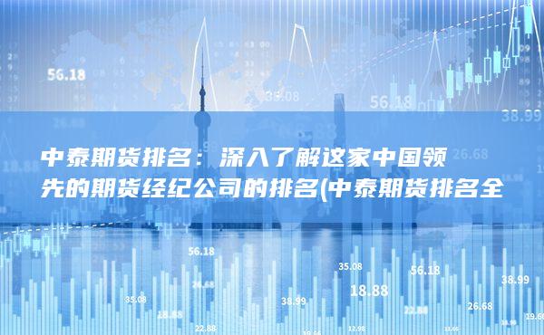 中泰期货排名：深入了解这家中国领先的期货经纪公司的排名
