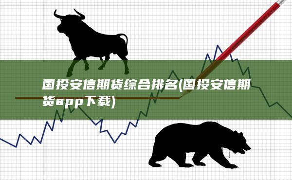 国投安信期货综合排名 (国投安信期货app下载)