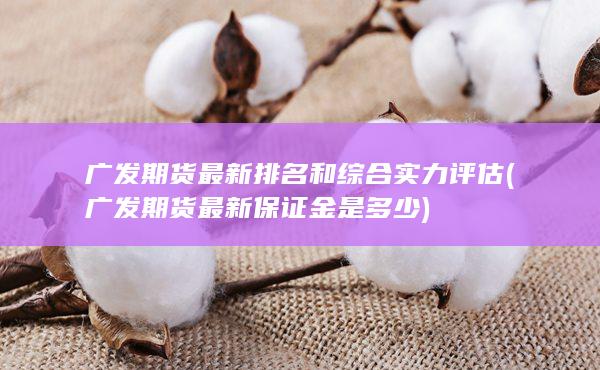 广发期货最新排名和综合实力评估 (广发期货最新保证金是多少