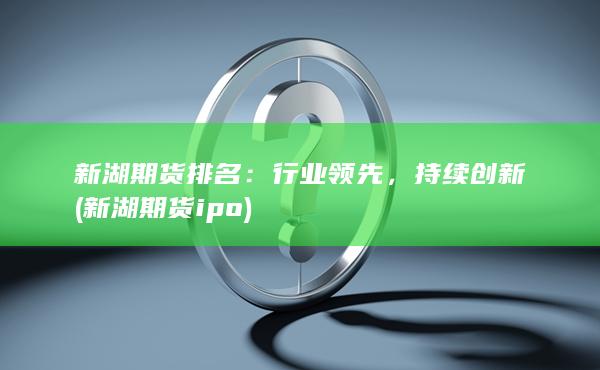 新湖期货排名：行业领先，持续创新 (新湖期货ipo)