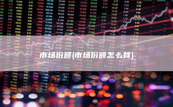 市场份额(市场份额怎么算)