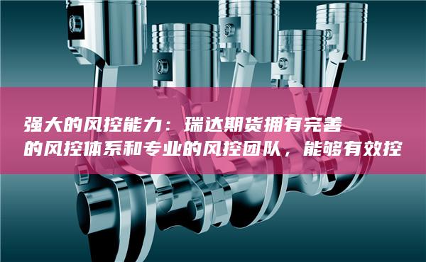 强大的风控能力：瑞达期货拥有完善的风控体系和专业的风控团