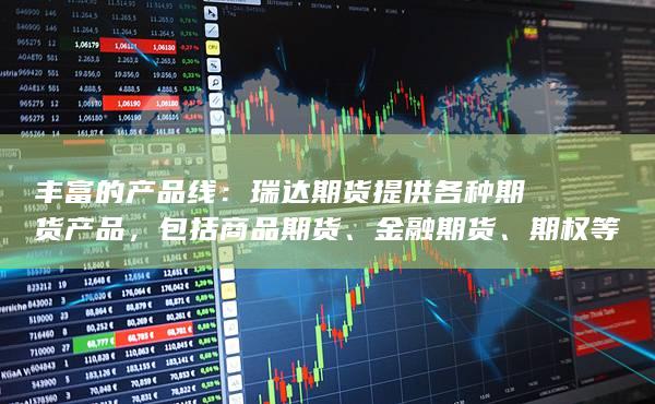丰富的产品线：瑞达期货提供各种期货产品，包括商品期货、金