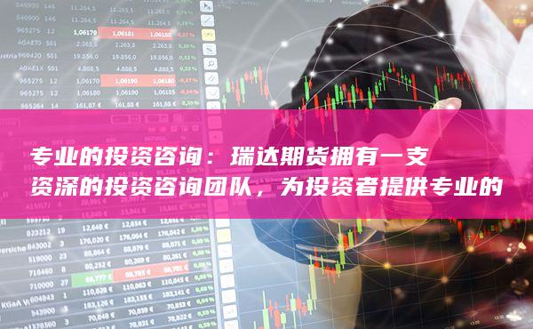 专业的投资咨询：瑞达期货拥有一支资深的投资咨询团队，为投