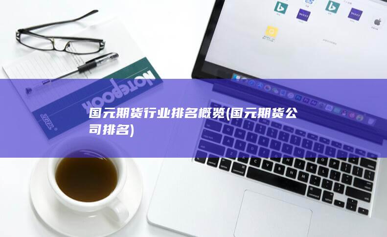 国元期货行业排名概览 (国元期货公司排名)