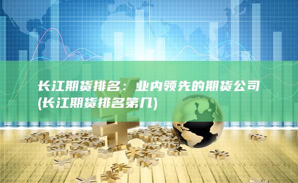 长江期货排名：业内领先的期货公司 (长江期货排名第几)