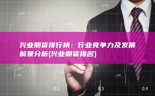 兴业期货排行榜：行业竞争力及发展前景分析 (兴业期货 排名