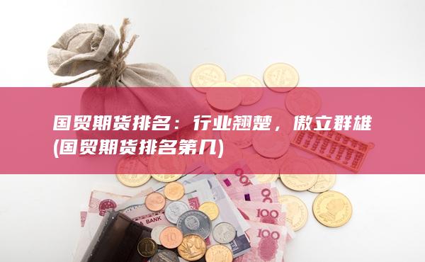 国贸期货排名：行业翘楚，傲立群雄 (国贸期货排名第几)