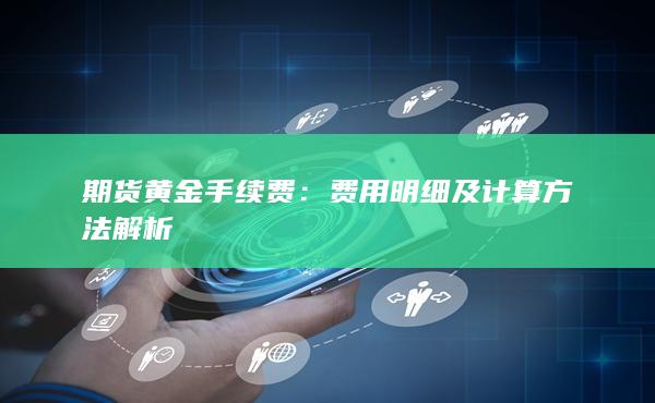 期货黄金手续费：费用明细及计算方法解析