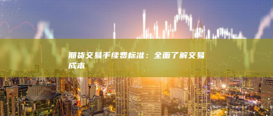 期货交易手续费标准：全面了解交易成本