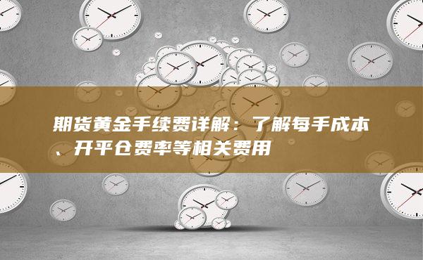 期货黄金手续费详解：了解每手成本、开平仓费率等相关费用