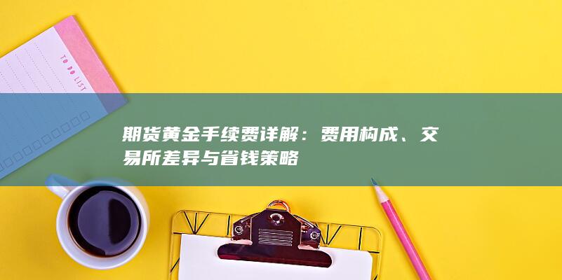 期货黄金手续费详解：费用构成、交易所差异与省钱策略