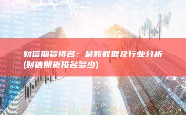 财信期货排名：最新数据及行业分析 (财信期货排名多少)